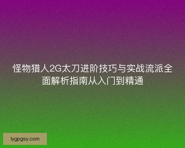 怪物猎人2G太刀进阶技巧与实战流派全面解析指南从入门到精通