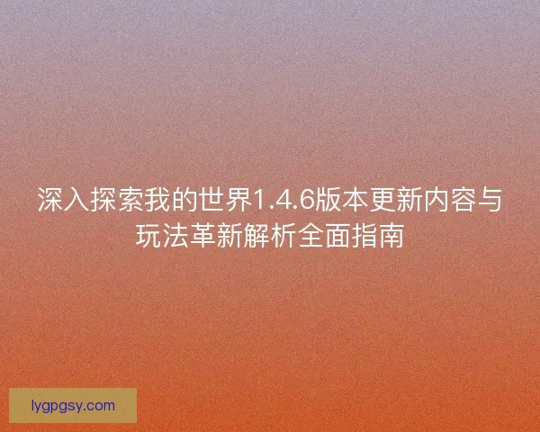 深入探索我的世界1.4.6版本更新内容与玩法革新解析全面指南