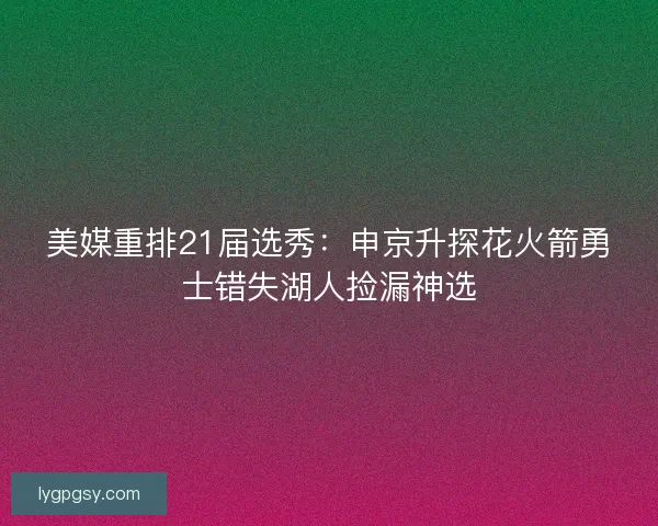 美媒重排21届选秀：申京升探花火箭勇士错失湖人捡漏神选