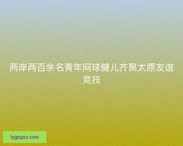 两岸两百余名青年网球健儿齐聚太原友谊竞技