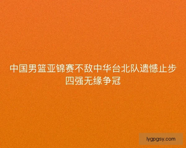 中国男篮亚锦赛不敌中华台北队遗憾止步四强无缘争冠