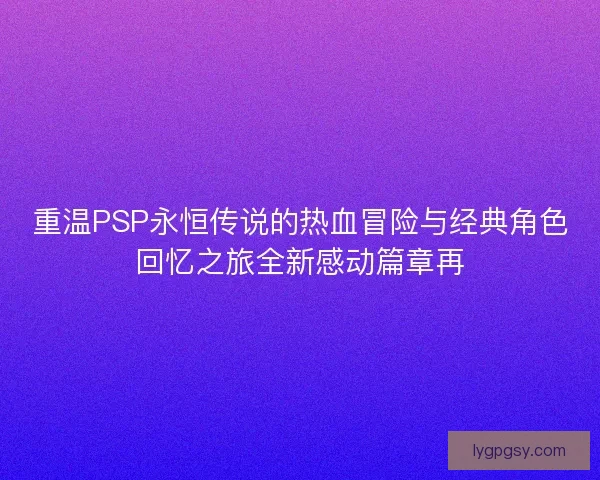 重温PSP永恒传说的热血冒险与经典角色回忆之旅全新感动篇章再