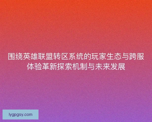 围绕英雄联盟转区系统的玩家生态与跨服体验革新探索机制与未来发展