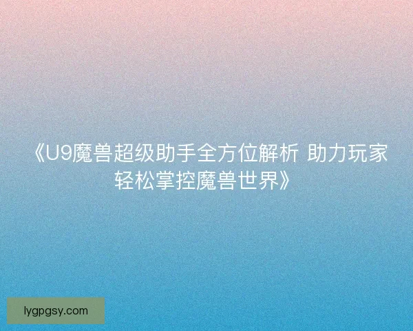 《U9魔兽超级助手全方位解析 助力玩家轻松掌控魔兽世界》