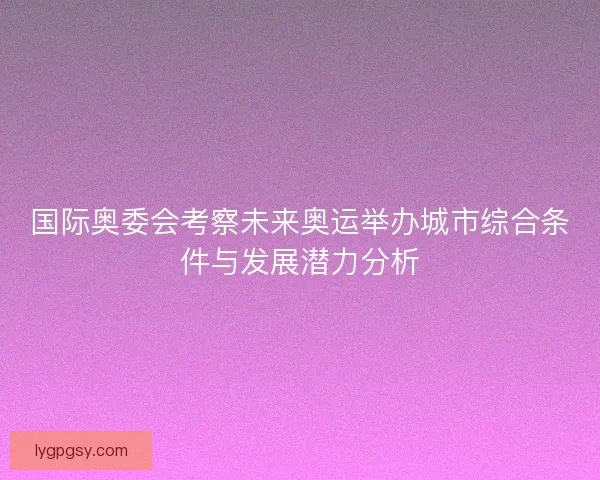 国际奥委会考察未来奥运举办城市综合条件与发展潜力分析