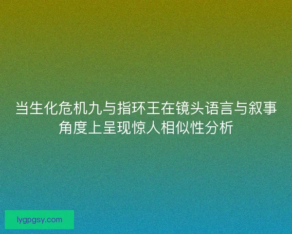 当生化危机九与指环王在镜头语言与叙事角度上呈现惊人相似性分析