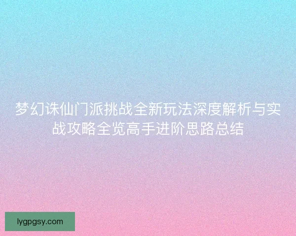 梦幻诛仙门派挑战全新玩法深度解析与实战攻略全览高手进阶思路总结