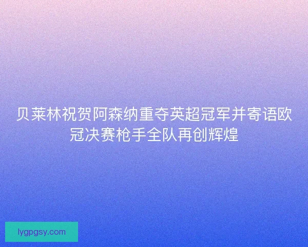 贝莱林祝贺阿森纳重夺英超冠军并寄语欧冠决赛枪手全队再创辉煌